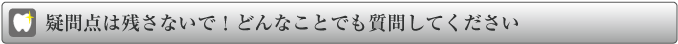 疑問点は残さないで!どんなことでも質問してください