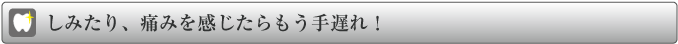 しみたり、痛みを感じたらもう手遅れ